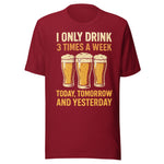 I Only Drink 3 Times A Week Today Tomorrow And Yesterday - Unisex T-Shirt - Cardinal Red