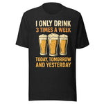 I Only Drink 3 Times A Week Today Tomorrow And Yesterday - Unisex T-Shirt - Heather Black