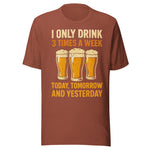 I Only Drink 3 Times A Week Today Tomorrow And Yesterday - Unisex T-Shirt - Heather Clay