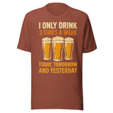 I Only Drink 3 Times A Week Today Tomorrow And Yesterday - Unisex T-Shirt - Heather Clay