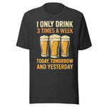 I Only Drink 3 Times A Week Today Tomorrow And Yesterday - Unisex T-Shirt - Heather Dark Gray