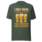 I Only Drink 3 Times A Week Today Tomorrow And Yesterday - Unisex T-Shirt - Heather Forest