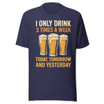 I Only Drink 3 Times A Week Today Tomorrow And Yesterday - Unisex T-Shirt - Heather Midnight Navy Blue