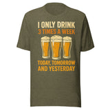 I Only Drink 3 Times A Week Today Tomorrow And Yesterday - Unisex T-Shirt - Heather Olive