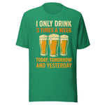 I Only Drink 3 Times A Week Today Tomorrow And Yesterday - Unisex T-Shirt - Kelly Green